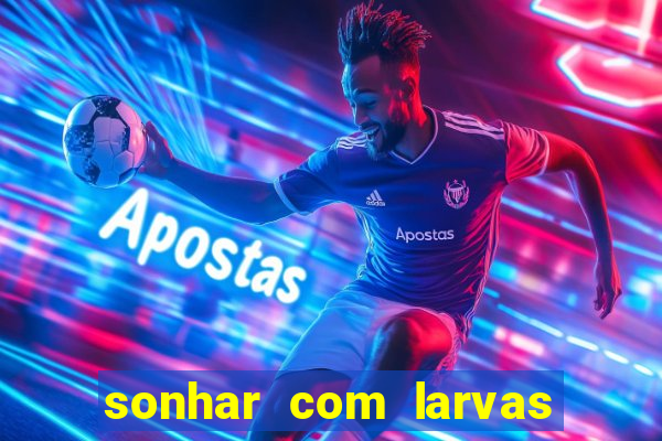 sonhar com larvas no jogo do bicho